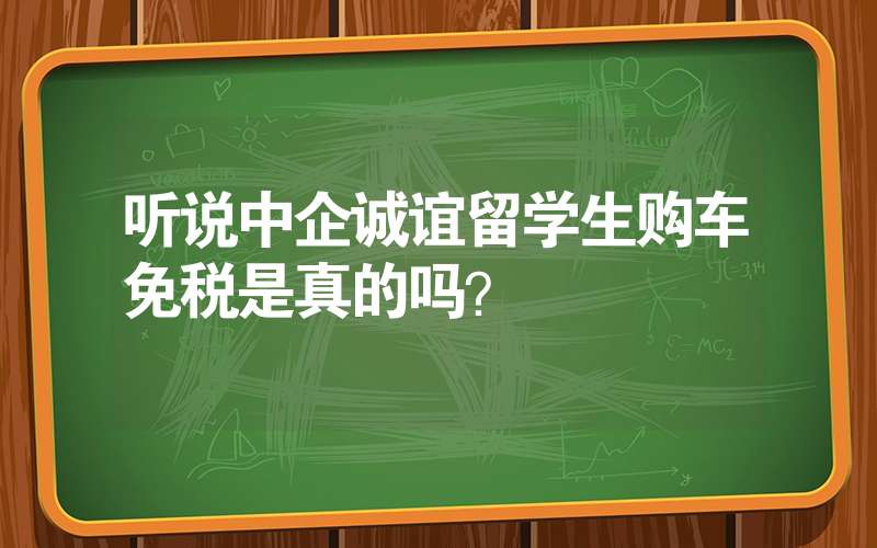 聽說中企誠誼留學(xué)生購車免稅是真的嗎？