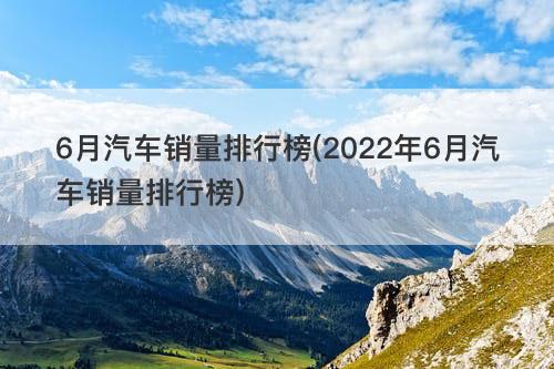 6月汽車銷量排行榜(2022年6月汽車銷量排行榜)