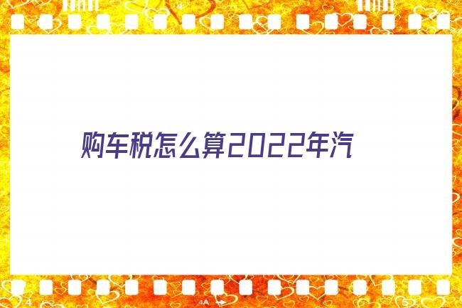 購車稅怎么算2022年汽車購置稅怎么算