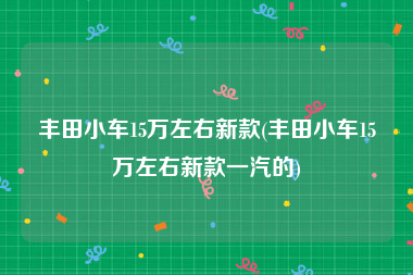 豐田小車15萬左右新款(豐田小車15萬左右新款一汽的)