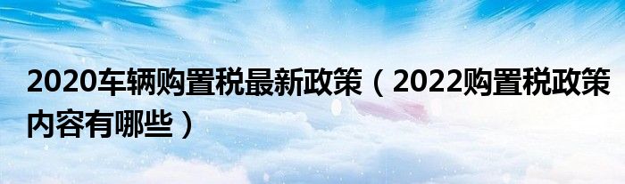 買車減免購置稅政策_(dá)新車購置價(jià)是否含稅_2022年新車購置稅減免新政策