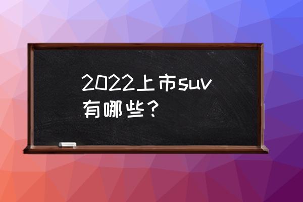 最新上市suv車(chē)型全部 2022上市suv有哪些？