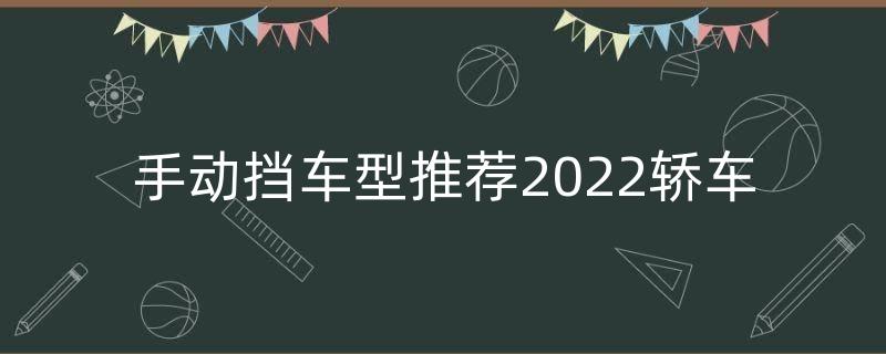 手動擋車型推薦2022轎車（2022款手動擋車有哪些）