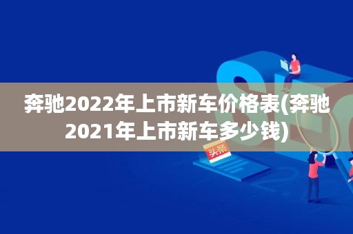 奔馳2022年上市新車價(jià)格表(奔馳2021年上市新車多少錢)