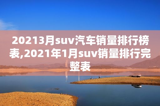 20213月suv汽車銷量排行榜表,2021年1月suv銷量排行完整表