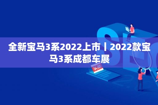 全新寶馬3系2022上市丨2022款寶馬3系成都車(chē)展