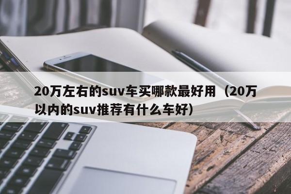 suv汽車大全10萬左右合資車_新款汽車20萬左右的車_10萬左右車 10-15萬汽車排行榜