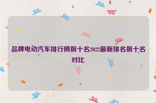 品牌電動汽車排行榜前十名2022最新排名前十名對比