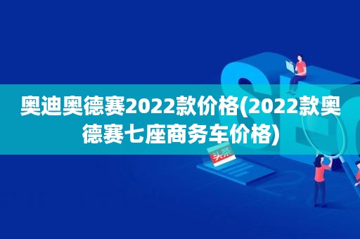 奧迪奧德賽2022款價格(2022款奧德賽七座商務車價格)