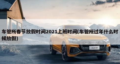 車管所春節(jié)放假時間2021上班時間(車管所過年什么時候放假)-第1張圖片