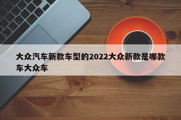 大眾新款七座suv車型_大眾新款suv車型視頻_大眾2022年新款車型