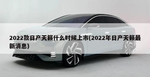 2022款日產(chǎn)天籟什么時候上市(2022年日產(chǎn)天籟最新消息)-第1張圖片