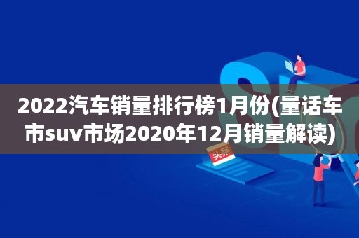 2022汽車銷量排行榜1月份(量話車市suv市場2020年12月銷量解讀)