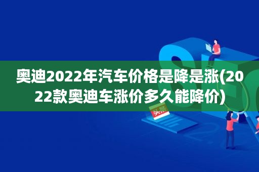 奧迪2022年汽車價(jià)格是降是漲(2022款?yuàn)W迪車漲價(jià)多久能降價(jià))