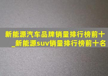 新能源汽車品牌銷量排行榜前十_新能源suv銷量排行榜前十名