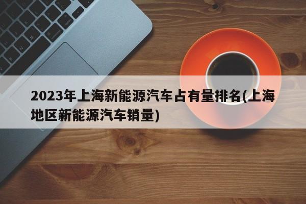 2023年上海新能源汽車(chē)占有量排名(上海地區(qū)新能源汽車(chē)銷(xiāo)量)  第1張